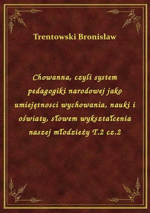 Chowanna, czyli system pedagogiki narodowej jako umiejętnosci wychowania, nauki i oświaty, słowem wykształcenia naszej młodzieży T.2 cz.2 – ebook