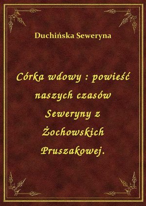 Córka wdowy : powieść naszych czasów Seweryny z Żochowskich Pruszakowej. – ebook