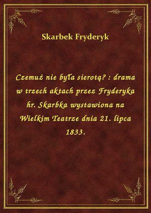 Czemuż nie była sierotą? : drama w trzech aktach przez Fryderyka hr. Skarbka wystawiona na Wielkim Teatrze dnia 21. lipca 1833. – ebook