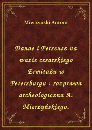 Danae i Perseusz na wazie cesarskiego Ermitażu w Petersburgu : rozprawa archeologiczna A. Mierzyńskiego. – ebook