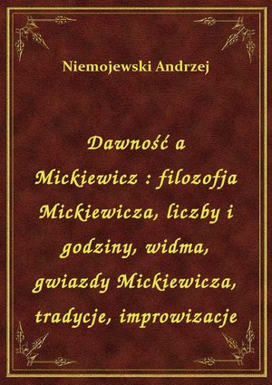 Dawność a Mickiewicz : filozofja Mickiewicza, liczby i godziny, widma, gwiazdy Mickiewicza, tradycje, improwizacje – ebook