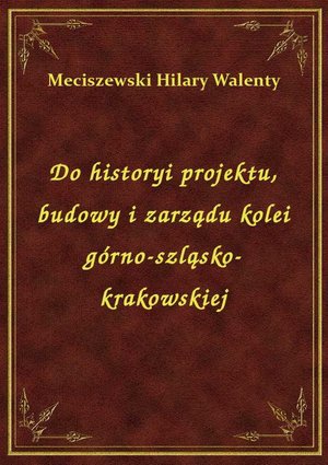Do historyi projektu, budowy i zarządu kolei górno-szląsko-krakowskiej – ebook