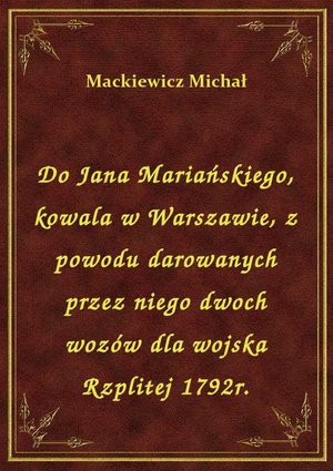 Do Jana Mariańskiego, kowala w Warszawie, z powodu darowanych przez niego dwoch wozów dla wojska Rzplitej 1792r. – ebook