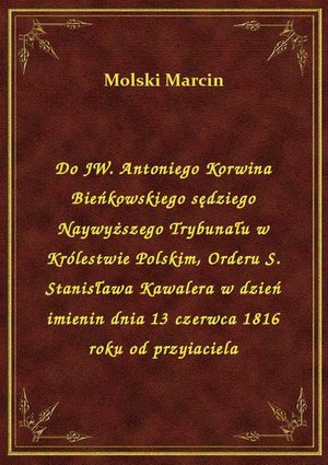 Do JW. Antoniego Korwina Bieńkowskiego sędziego Naywyższego Trybunału w Królestwie Polskim, Orderu S. Stanisława Kawalera w dzień imienin dnia 13 czerwca 1816 roku od przyiaciela – ebook