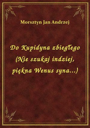 Do Kupidyna zbiegłego (Nie szukaj indziej, piękna Wenus syna...) – ebook