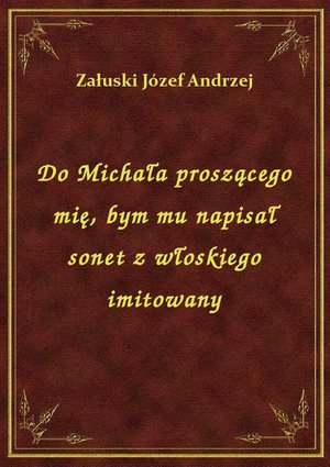 Do Michała proszącego mię, bym mu napisał sonet z włoskiego imitowany – ebook