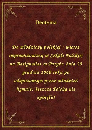 Do młodzieży polskiej : wiersz improwizowany w Szkole Polskiej na Batignolles w Paryżu dnia 29 grudnia 1860 roku po odśpiewanym przez młodzież hymnie: Jeszcze Polska nie zginęła! – ebook