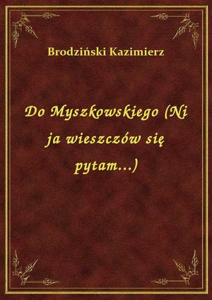 Do Myszkowskiego (Ni ja wieszczów się pytam...) – ebook