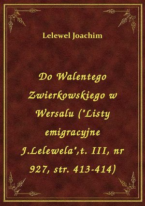 Do Walentego Zwierkowskiego w Wersalu ("Listy emigracyjne J.Lelewela",t. III, nr 927, str. 413-414) – ebook