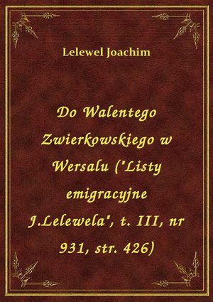 Do Walentego Zwierkowskiego w Wersalu ("Listy emigracyjne J.Lelewela", t. III, nr 931, str. 426) – ebook