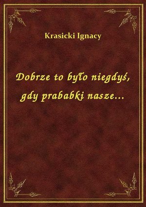 Dobrze to było niegdyś, gdy prababki nasze... – ebook