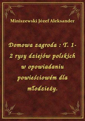 Domowa zagroda : T. 1-2 rysy dziejów polskich w opowiadaniu powieściowém dla młodzieży. – ebook