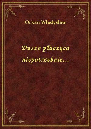 Duszo płacząca niepotrzebnie... – ebook