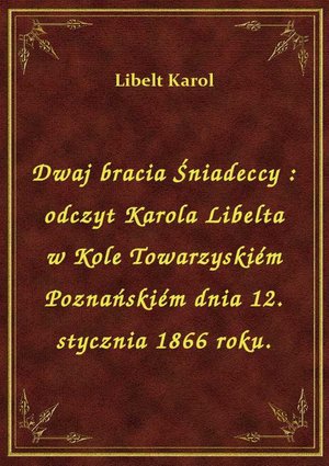 Dwaj bracia Śniadeccy : odczyt Karola Libelta w Kole Towarzyskiém Poznańskiém dnia 12. stycznia 1866 roku. – ebook
