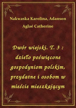 Dwór wiejski. T. 3 : dzieło poświęcone gospodyniom polskim, przydatne i osobom w mieście mieszkającym – ebook