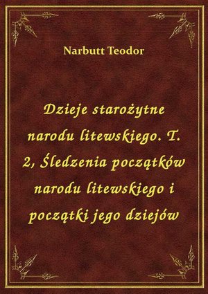 Dzieje starożytne narodu litewskiego. T. 2, Śledzenia początków narodu litewskiego i początki jego dziejów – ebook