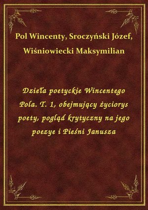 Dzieła poetyckie Wincentego Pola. T. 1, obejmujący życiorys poety, pogląd krytyczny na jego poezye i Pieśni Janusza – ebook