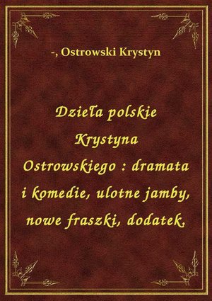 Dzieła polskie Krystyna Ostrowskiego : dramata i komedie, ulotne jamby, nowe fraszki, dodatek. – ebook