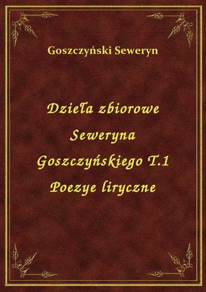 Dzieła zbiorowe Seweryna Goszczyńskiego T.1 Poezye liryczne – ebook
