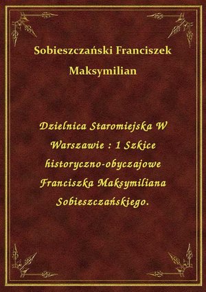 Dzielnica Staromiejska W Warszawie : 1 Szkice historyczno-obyczajowe Franciszka Maksymiliana Sobieszczańskiego. – ebook