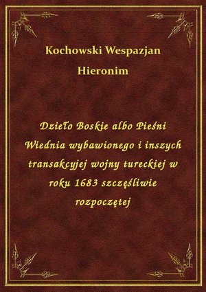 Dzieło Boskie albo Pieśni Wiednia wybawionego i inszych transakcyjej wojny tureckiej w roku 1683 szczęśliwie rozpoczętej – ebook