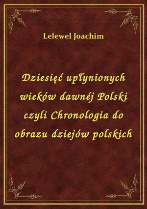 Dziesięć upłynionych wieków dawnéj Polski czyli Chronologia do obrazu dziejów polskich – ebook