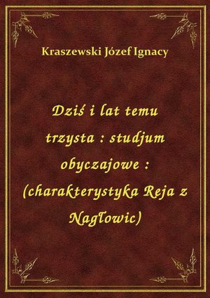 Dziś i lat temu trzysta : studjum obyczajowe : (charakterystyka Reja z Nagłowic) – ebook