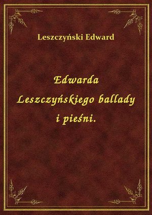 Edwarda Leszczyńskiego ballady i pieśni. – ebook