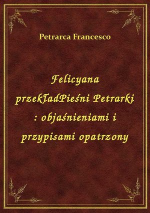 Felicyana przekładPieśni Petrarki : objaśnieniami i przypisami opatrzony – ebook