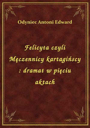 Felicyta czyli Męczennicy kartagińscy : dramat w pięciu aktach – ebook