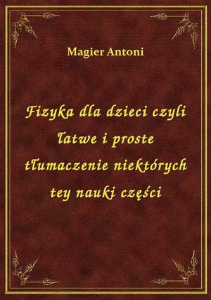 Fizyka dla dzieci czyli łatwe i proste tłumaczenie niektórych tey nauki części – ebook