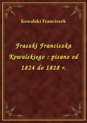 Fraszki Franciszka Kowalskiego : pisane od 1824 do 1828 r. – ebook