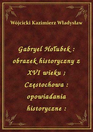 Gabryel Hołubek : obrazek historyczny z XVI wieku. Częstochowa : opowiadania historyczne : – ebook
