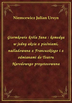 Giermkowie króla Jana : komedya w jedny akcie z pieśniami, naśladowana z Francuzkiego i z odmianami do Teatru Narodowego przystosowana – ebook
