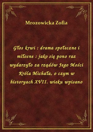 Głos krwi : drama społeczne i miłosne : jako się pono raz wydarzyło za rządów Jego Mości Króla Michała, o czym w historyach XVII. wieku wpisano – ebook