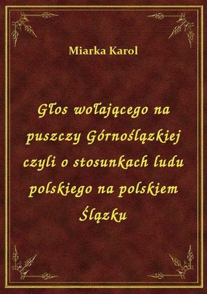 Głos wołającego na puszczy Górnoślązkiej czyli o stosunkach ludu polskiego na polskiem Ślązku – ebook