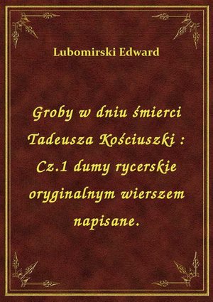 Groby w dniu śmierci Tadeusza Kościuszki : Cz.1 dumy rycerskie oryginalnym wierszem napisane. – ebook