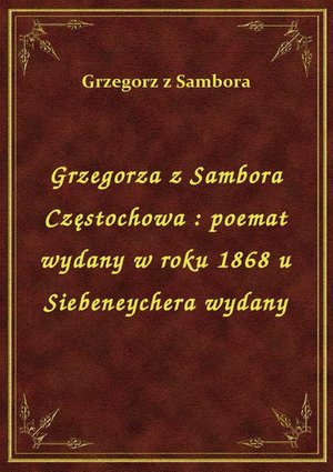 Grzegorza z Sambora Częstochowa : poemat wydany w roku 1868 u Siebeneychera wydany – ebook