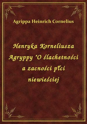 Henryka Korneliusza Agryppy "O ślachetności a zacności płci niewieściej – ebook