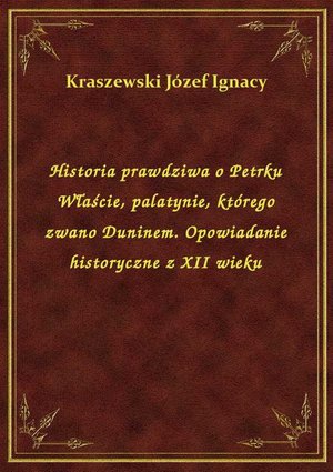 Historia prawdziwa o Petrku Właście, palatynie, którego zwano Duninem. Opowiadanie historyczne z XII wieku – ebook