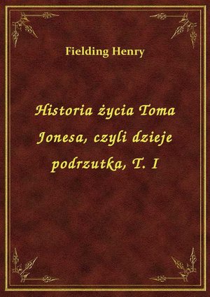 Historia życia Toma Jonesa, czyli dzieje podrzutka, T. I – ebook