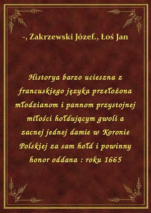 Historya barzo ucieszna z francuskiego języka przełożona młodzianom i pannom przystojnej miłości hołdującym gwoli a zacnej jednej damie w Koronie Polskiej za sam hołd i powinny honor oddana : roku 1665 – ebook