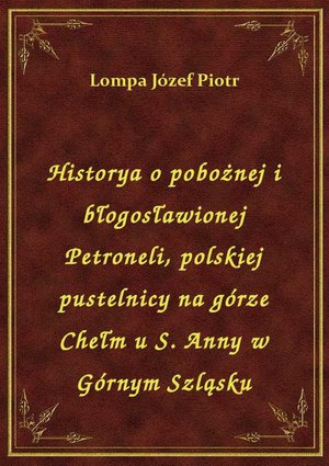 Historya o pobożnej i błogosławionej Petroneli, polskiej pustelnicy na górze Chełm u S. Anny w Górnym Szląsku – ebook