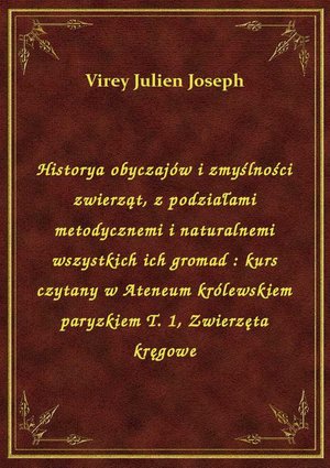 Historya obyczajów i zmyślności zwierząt, z podziałami metodycznemi i naturalnemi wszystkich ich gromad : kurs czytany w Ateneum królewskiem paryzkiem T. 1, Zwierzęta kręgowe – ebook