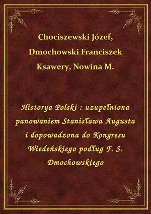 Historya Polski : uzupełniona panowaniem Stanisława Augusta i dopowadzona do Kongresu Wiedeńskiego podług F. S. Dmochowskiego – ebook