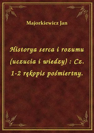 Historya serca i rozumu (uczucia i wiedzy) : Cz. 1-2 rękopis pośmiertny. – ebook