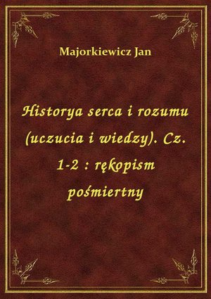 Historya serca i rozumu (uczucia i wiedzy). Cz. 1-2 : rękopism pośmiertny – ebook