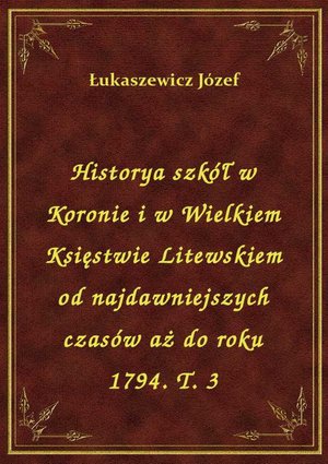 Historya szkół w Koronie i w Wielkiem Księstwie Litewskiem od najdawniejszych czasów aż do roku 1794. T. 3 – ebook
