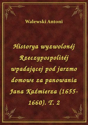 Historya wyzwolonéj Rzeczypospolitéj wpadającej pod jarzmo domowe za panowania Jana Kaźmierza (1655-1660). T. 2 – ebook