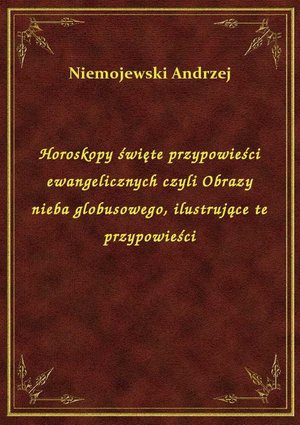 Horoskopy święte przypowieści ewangelicznych czyli Obrazy nieba globusowego, ilustrujące te przypowieści – ebook